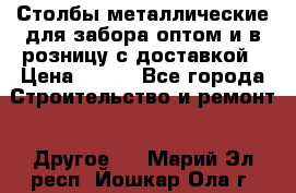 Столбы металлические для забора оптом и в розницу с доставкой › Цена ­ 210 - Все города Строительство и ремонт » Другое   . Марий Эл респ.,Йошкар-Ола г.